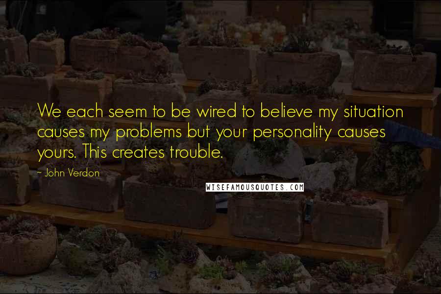 John Verdon Quotes: We each seem to be wired to believe my situation causes my problems but your personality causes yours. This creates trouble.