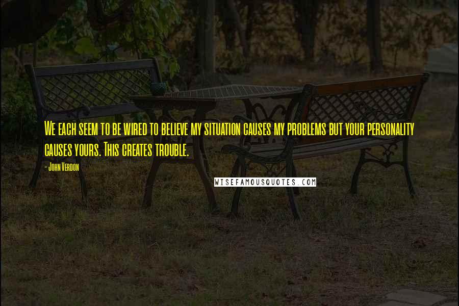 John Verdon Quotes: We each seem to be wired to believe my situation causes my problems but your personality causes yours. This creates trouble.