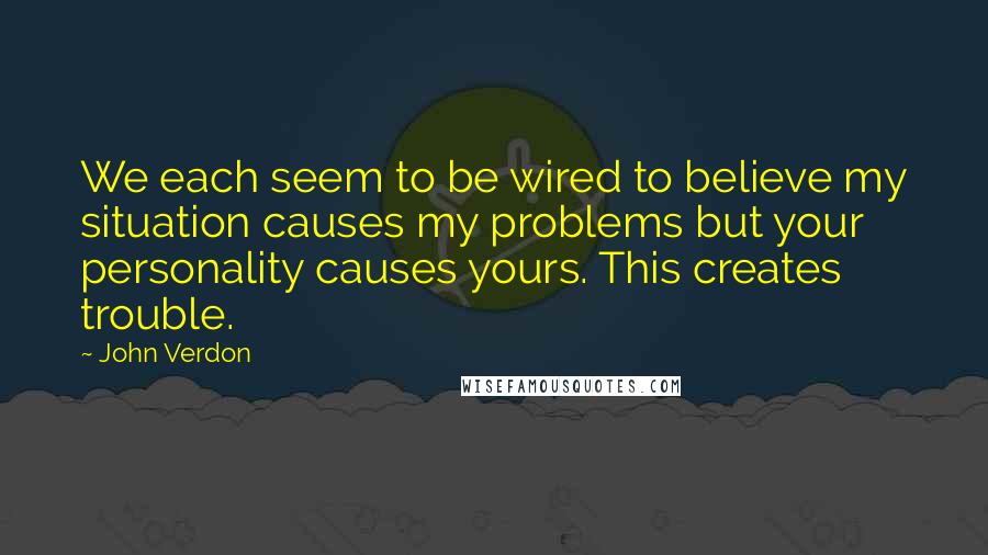 John Verdon Quotes: We each seem to be wired to believe my situation causes my problems but your personality causes yours. This creates trouble.