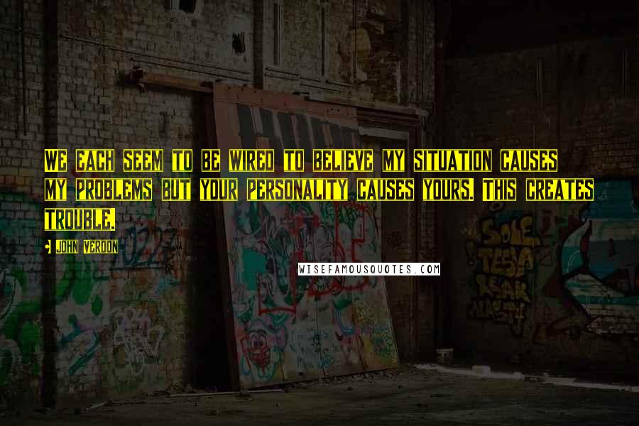 John Verdon Quotes: We each seem to be wired to believe my situation causes my problems but your personality causes yours. This creates trouble.