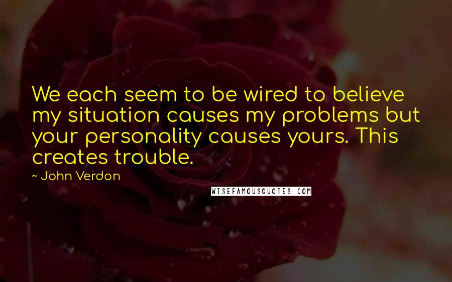 John Verdon Quotes: We each seem to be wired to believe my situation causes my problems but your personality causes yours. This creates trouble.