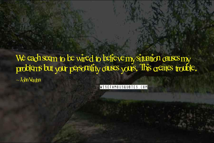 John Verdon Quotes: We each seem to be wired to believe my situation causes my problems but your personality causes yours. This creates trouble.