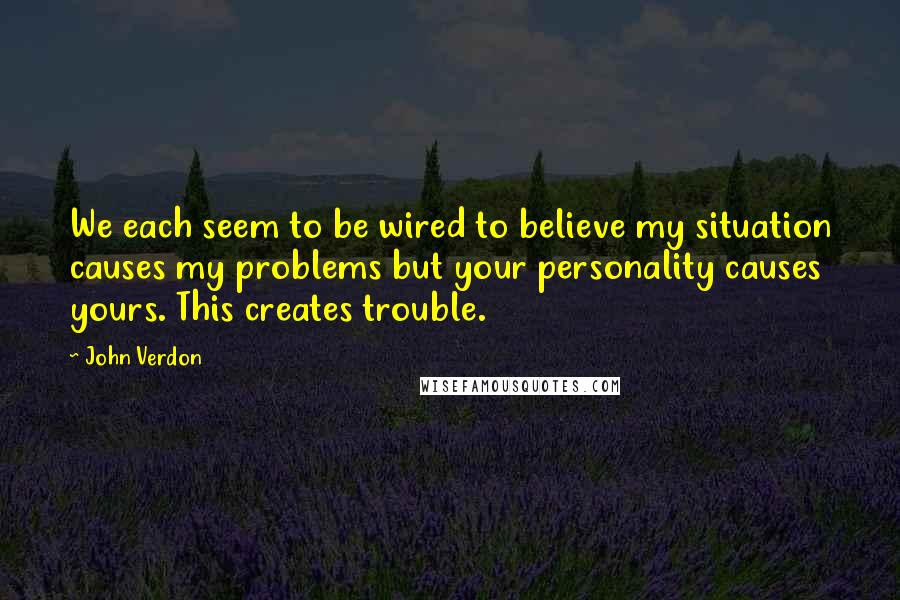 John Verdon Quotes: We each seem to be wired to believe my situation causes my problems but your personality causes yours. This creates trouble.