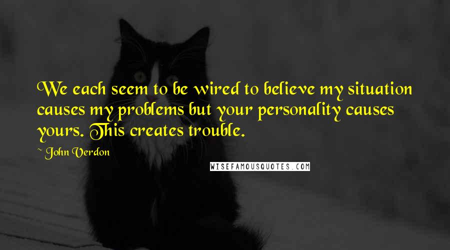 John Verdon Quotes: We each seem to be wired to believe my situation causes my problems but your personality causes yours. This creates trouble.