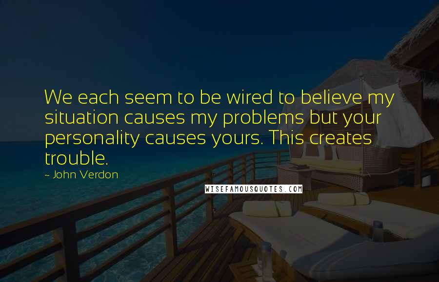 John Verdon Quotes: We each seem to be wired to believe my situation causes my problems but your personality causes yours. This creates trouble.