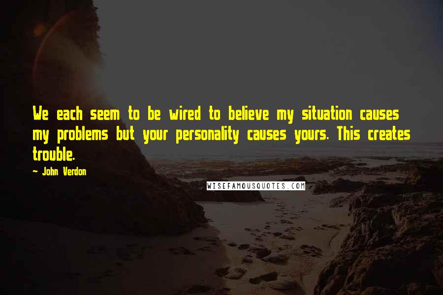 John Verdon Quotes: We each seem to be wired to believe my situation causes my problems but your personality causes yours. This creates trouble.