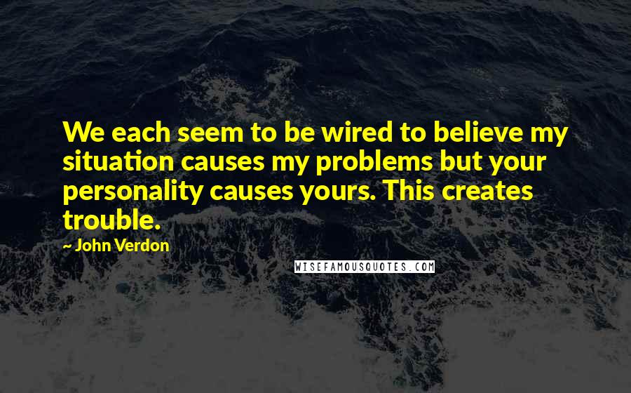 John Verdon Quotes: We each seem to be wired to believe my situation causes my problems but your personality causes yours. This creates trouble.
