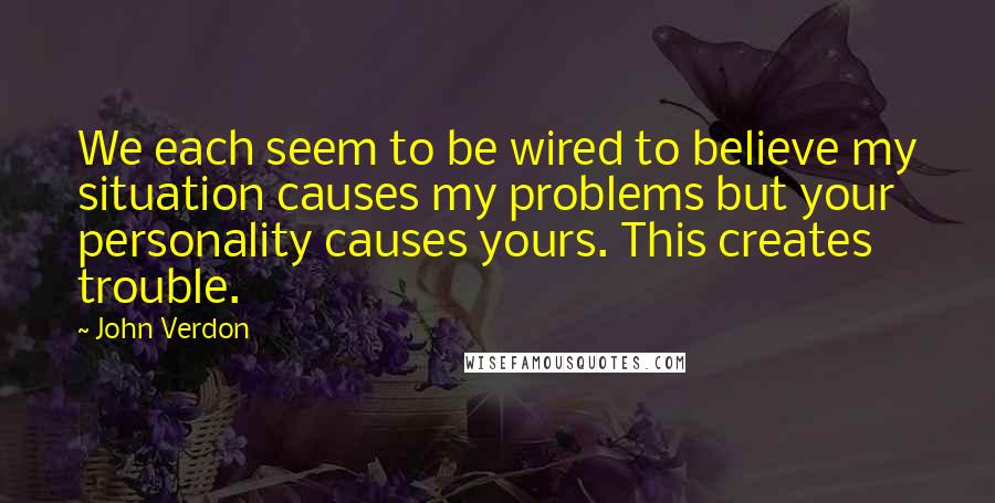 John Verdon Quotes: We each seem to be wired to believe my situation causes my problems but your personality causes yours. This creates trouble.