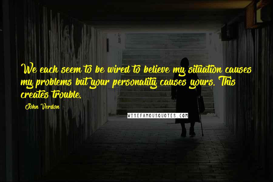 John Verdon Quotes: We each seem to be wired to believe my situation causes my problems but your personality causes yours. This creates trouble.