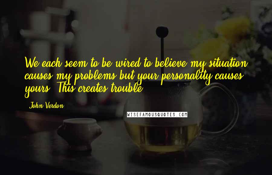 John Verdon Quotes: We each seem to be wired to believe my situation causes my problems but your personality causes yours. This creates trouble.