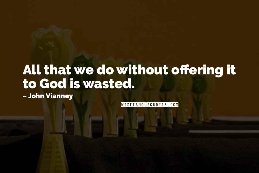 John Vianney Quotes: All that we do without offering it to God is wasted.