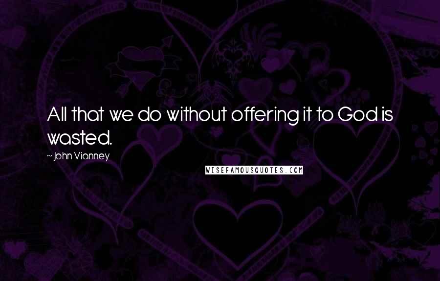 John Vianney Quotes: All that we do without offering it to God is wasted.