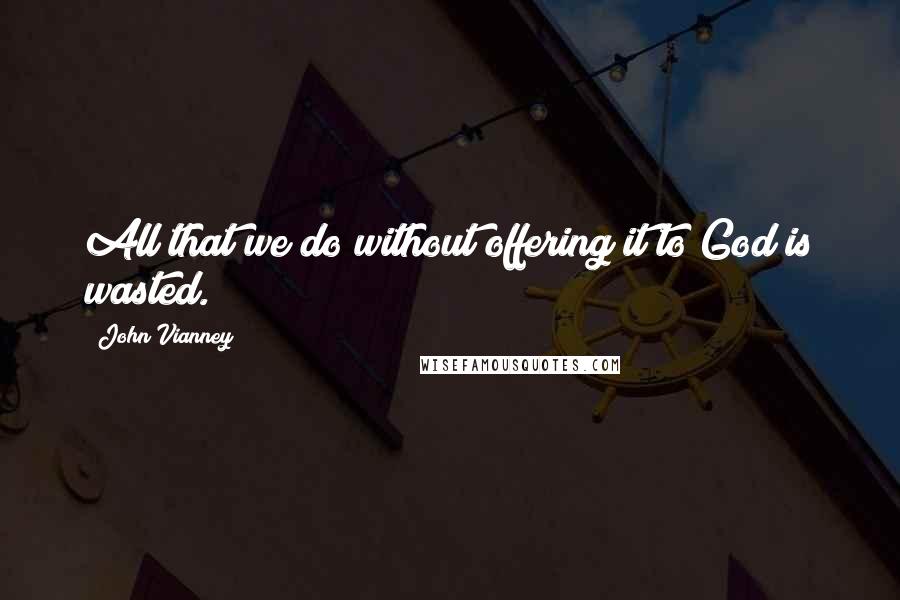 John Vianney Quotes: All that we do without offering it to God is wasted.