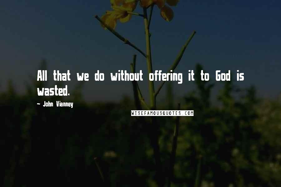 John Vianney Quotes: All that we do without offering it to God is wasted.