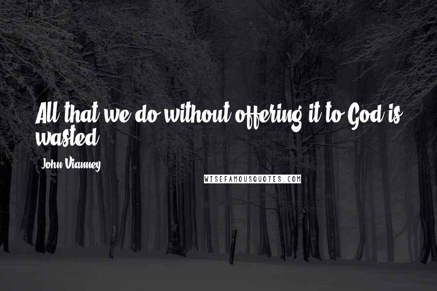John Vianney Quotes: All that we do without offering it to God is wasted.
