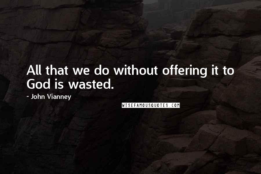 John Vianney Quotes: All that we do without offering it to God is wasted.