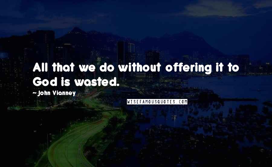 John Vianney Quotes: All that we do without offering it to God is wasted.