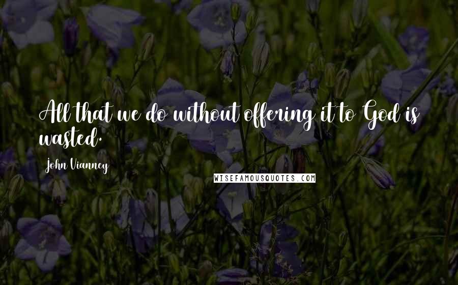 John Vianney Quotes: All that we do without offering it to God is wasted.