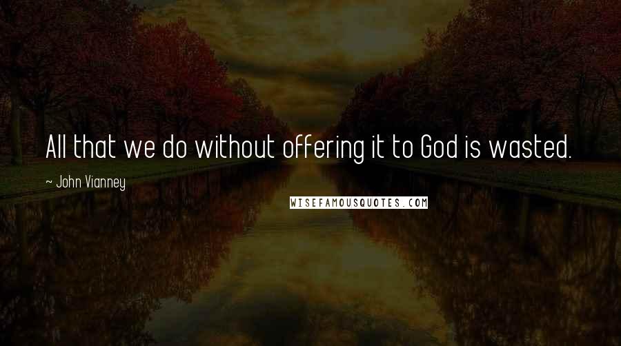 John Vianney Quotes: All that we do without offering it to God is wasted.