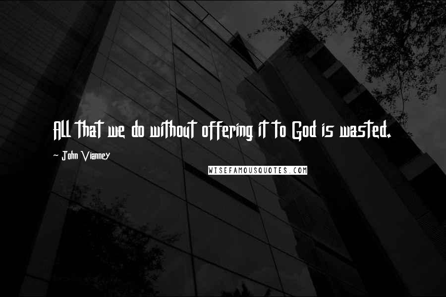 John Vianney Quotes: All that we do without offering it to God is wasted.