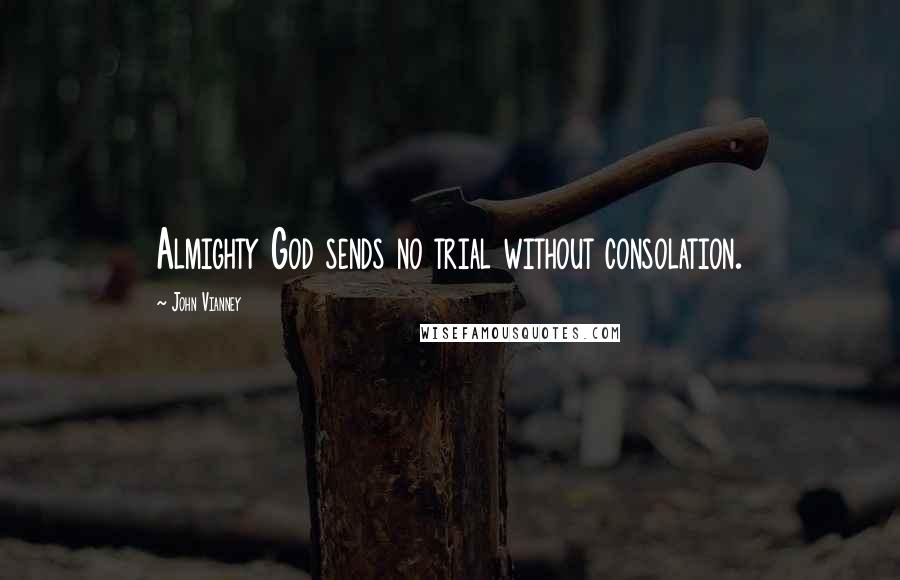 John Vianney Quotes: Almighty God sends no trial without consolation.