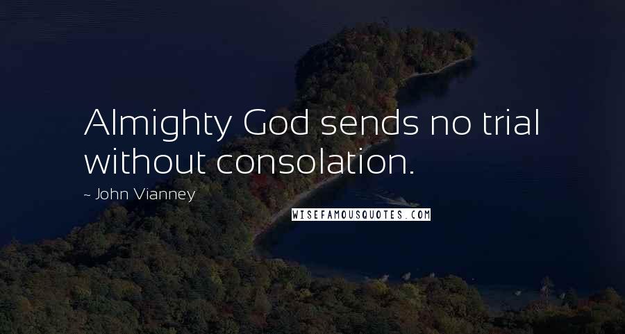 John Vianney Quotes: Almighty God sends no trial without consolation.