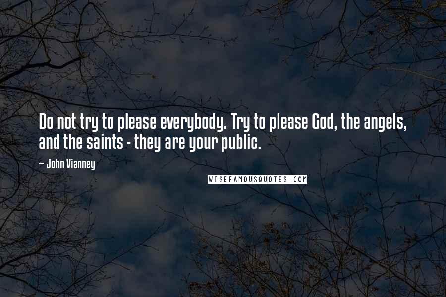 John Vianney Quotes: Do not try to please everybody. Try to please God, the angels, and the saints - they are your public.