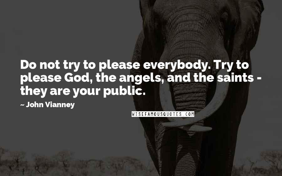 John Vianney Quotes: Do not try to please everybody. Try to please God, the angels, and the saints - they are your public.