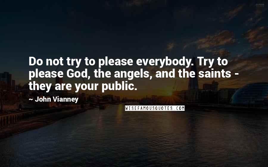 John Vianney Quotes: Do not try to please everybody. Try to please God, the angels, and the saints - they are your public.