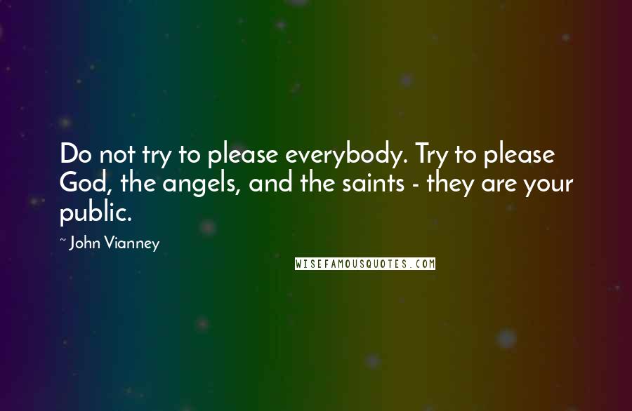 John Vianney Quotes: Do not try to please everybody. Try to please God, the angels, and the saints - they are your public.