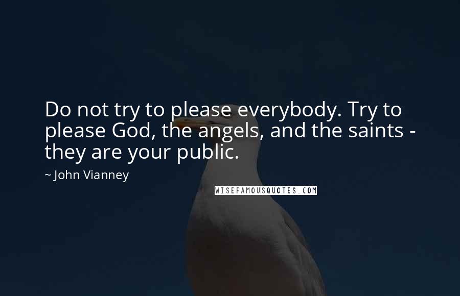 John Vianney Quotes: Do not try to please everybody. Try to please God, the angels, and the saints - they are your public.