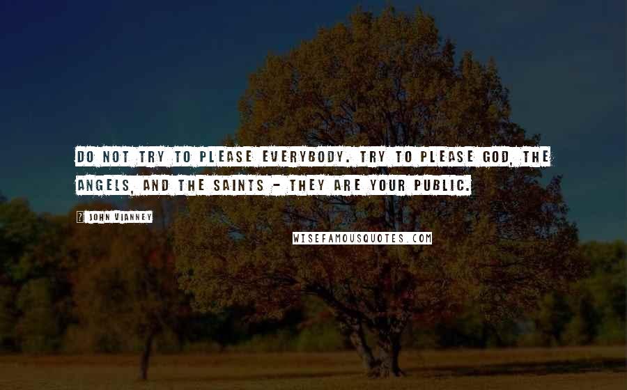 John Vianney Quotes: Do not try to please everybody. Try to please God, the angels, and the saints - they are your public.