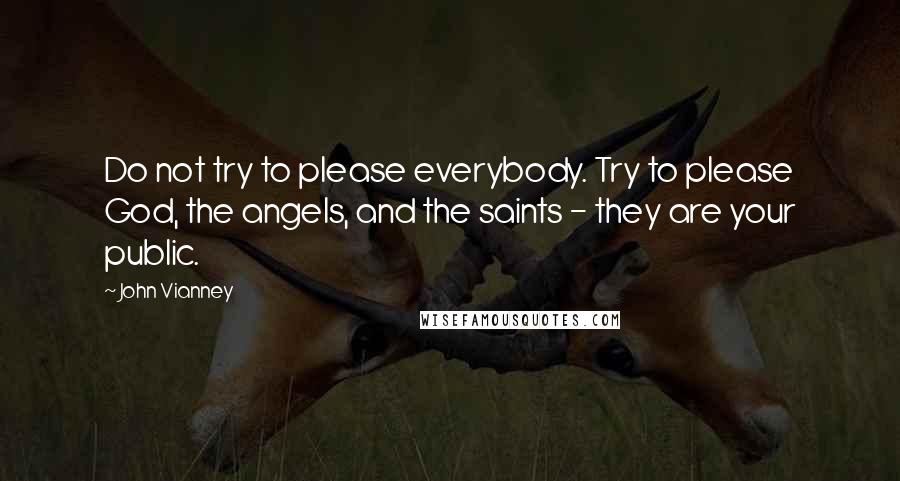 John Vianney Quotes: Do not try to please everybody. Try to please God, the angels, and the saints - they are your public.