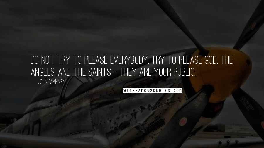 John Vianney Quotes: Do not try to please everybody. Try to please God, the angels, and the saints - they are your public.