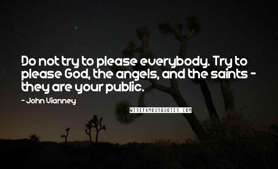 John Vianney Quotes: Do not try to please everybody. Try to please God, the angels, and the saints - they are your public.