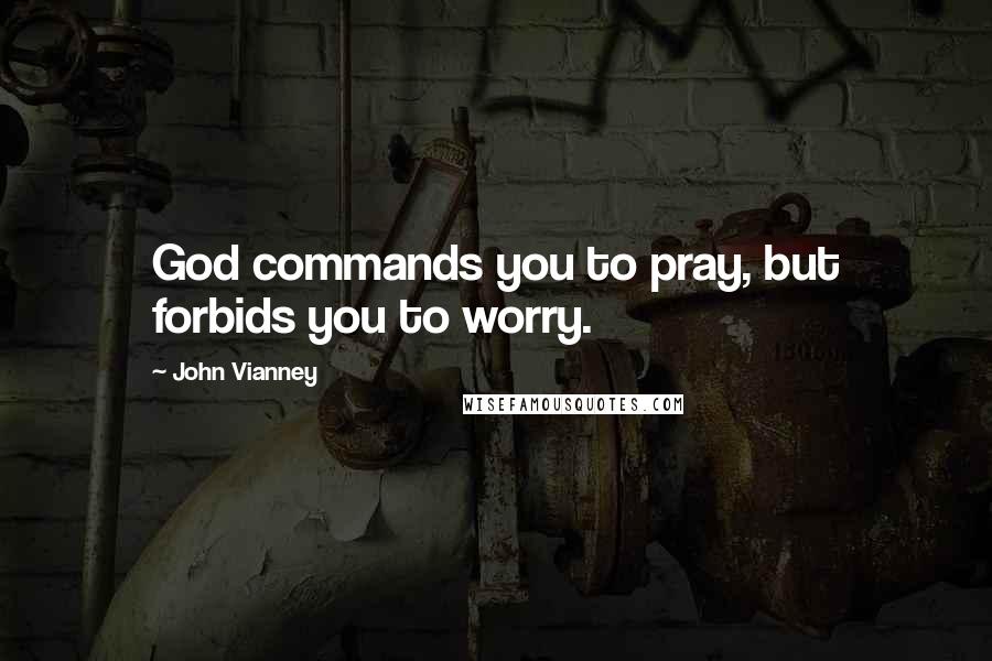 John Vianney Quotes: God commands you to pray, but forbids you to worry.