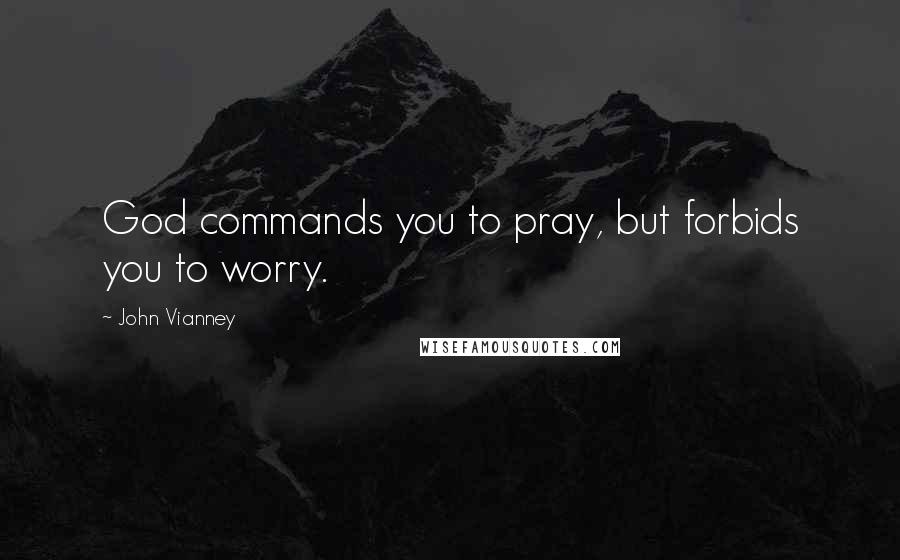 John Vianney Quotes: God commands you to pray, but forbids you to worry.