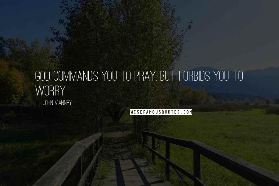John Vianney Quotes: God commands you to pray, but forbids you to worry.
