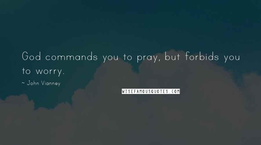 John Vianney Quotes: God commands you to pray, but forbids you to worry.