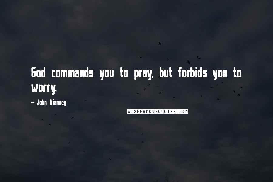 John Vianney Quotes: God commands you to pray, but forbids you to worry.