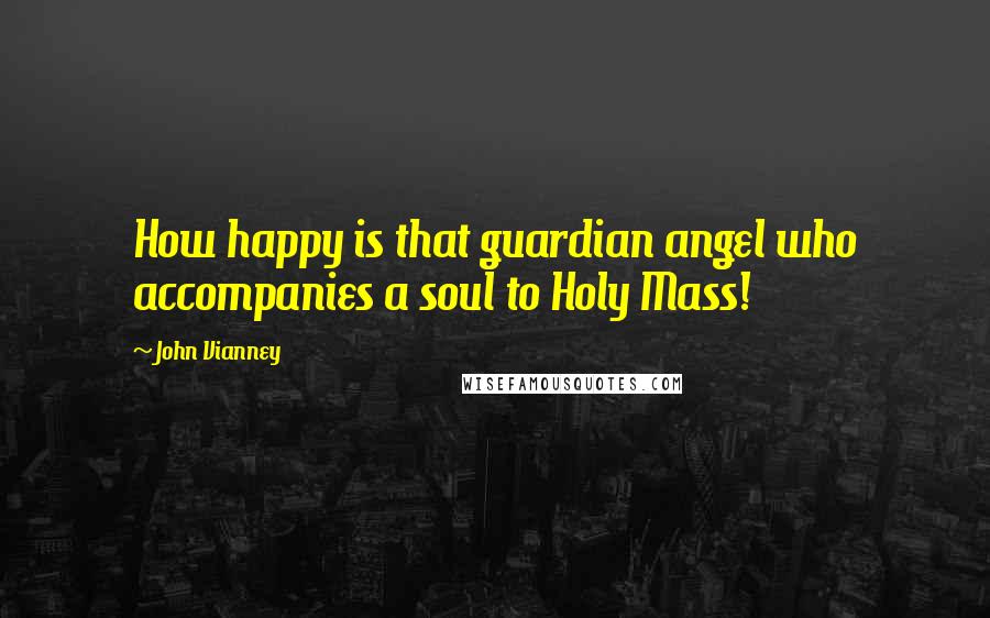 John Vianney Quotes: How happy is that guardian angel who accompanies a soul to Holy Mass!