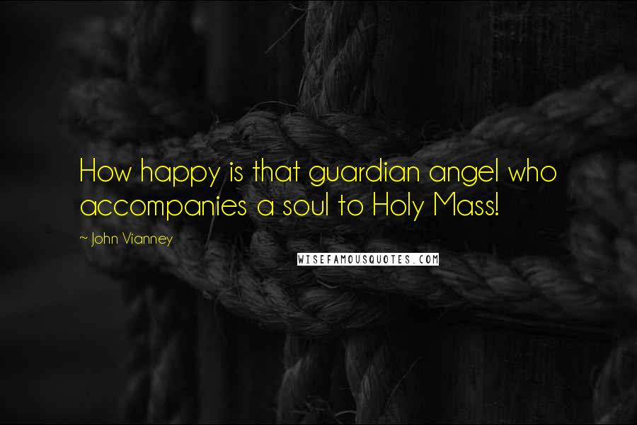 John Vianney Quotes: How happy is that guardian angel who accompanies a soul to Holy Mass!