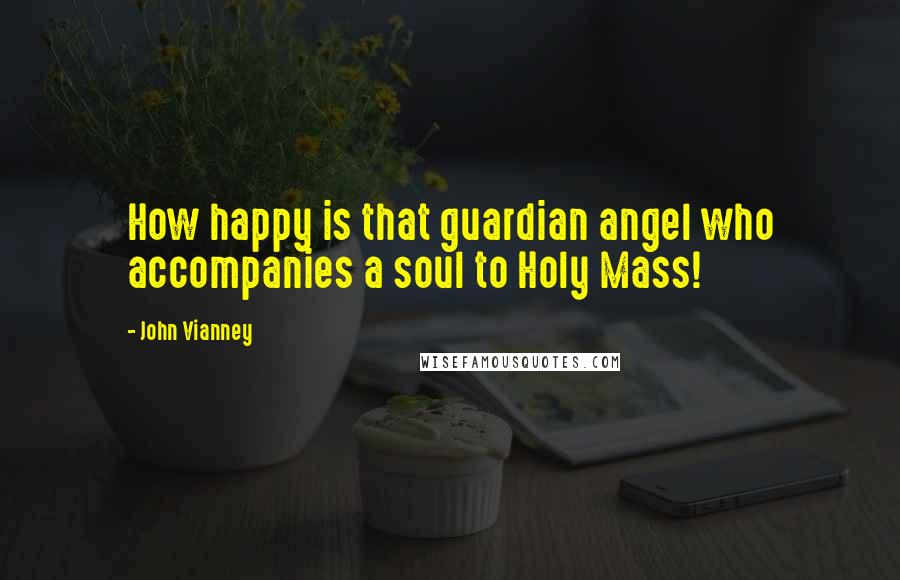 John Vianney Quotes: How happy is that guardian angel who accompanies a soul to Holy Mass!