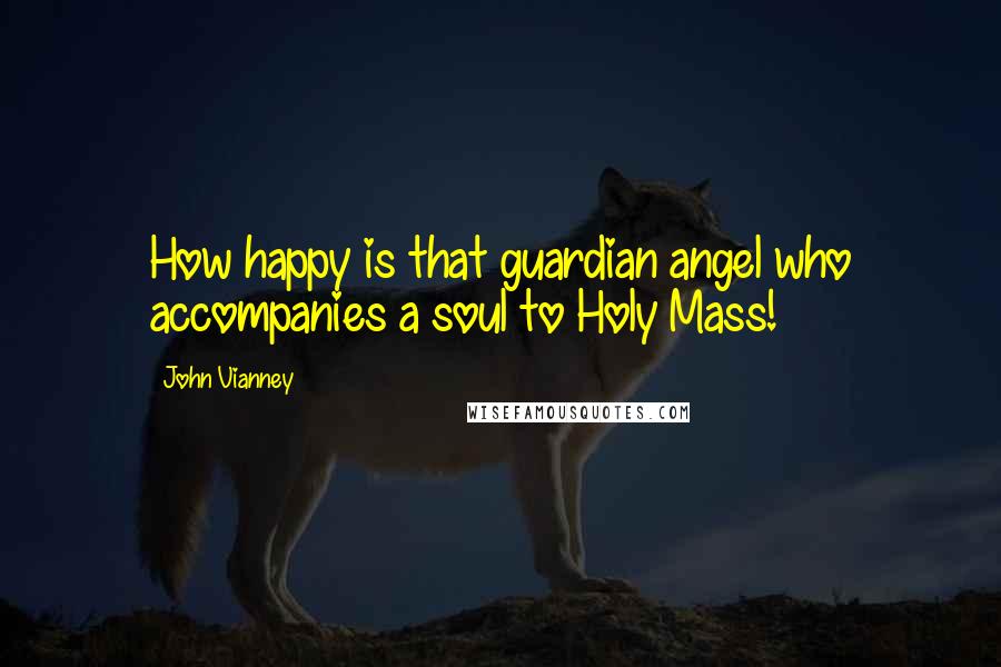 John Vianney Quotes: How happy is that guardian angel who accompanies a soul to Holy Mass!