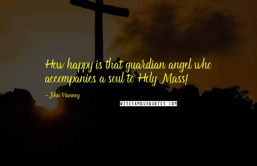 John Vianney Quotes: How happy is that guardian angel who accompanies a soul to Holy Mass!