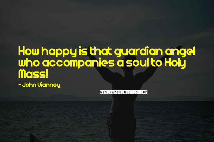 John Vianney Quotes: How happy is that guardian angel who accompanies a soul to Holy Mass!