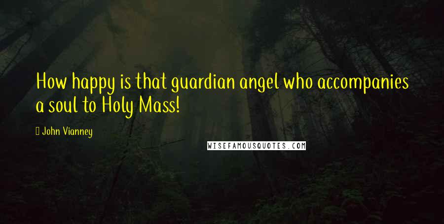 John Vianney Quotes: How happy is that guardian angel who accompanies a soul to Holy Mass!