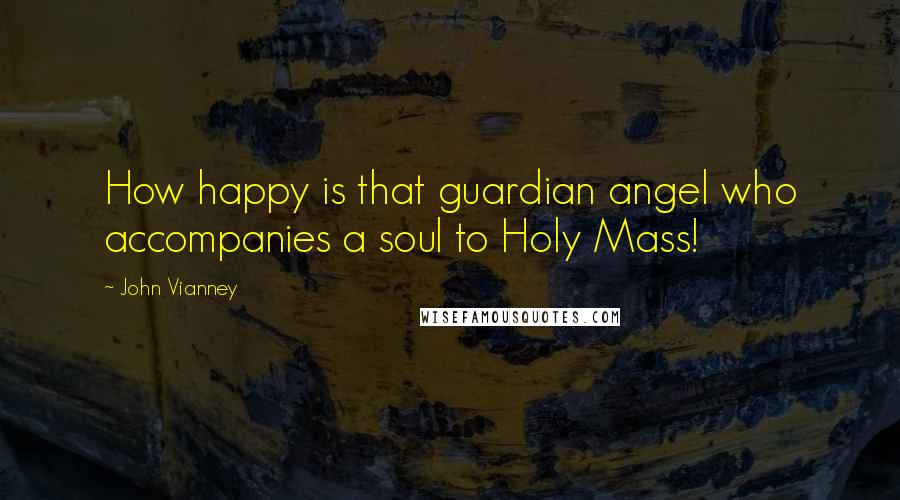 John Vianney Quotes: How happy is that guardian angel who accompanies a soul to Holy Mass!