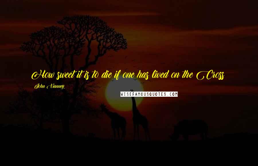 John Vianney Quotes: How sweet it is to die if one has lived on the Cross!