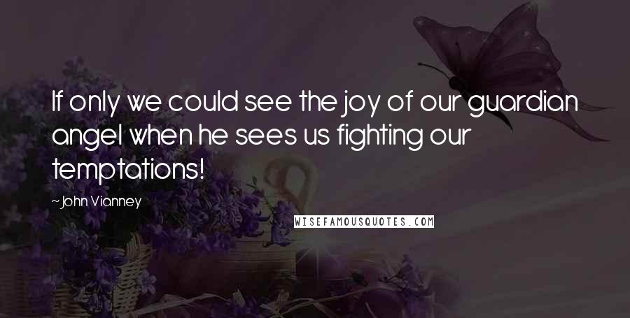 John Vianney Quotes: If only we could see the joy of our guardian angel when he sees us fighting our temptations!